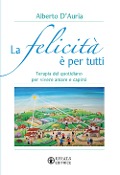 La felicità è per tutti. Terapia del quotidiano per vivere amare e capirsi - Alberto D'Auria