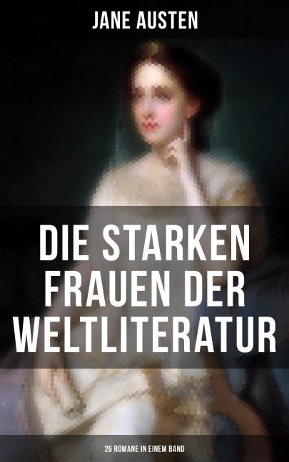 Die starken Frauen der Weltliteratur - 26 Romane in einem Band - Jane Austen, George Sand, William Makepeace Thackeray, Theodor Fontane, Charles Dickens