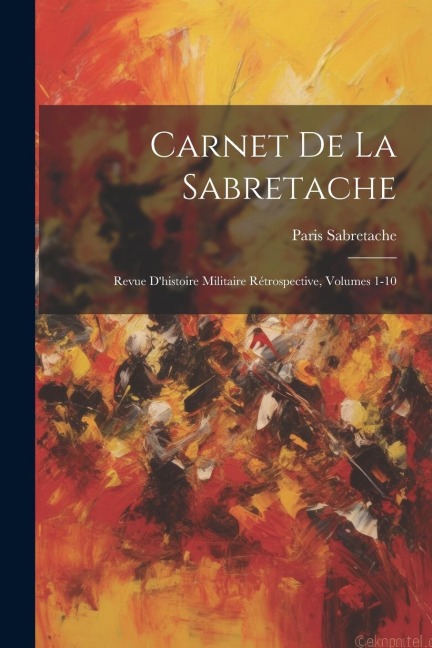 Carnet De La Sabretache: Revue D'histoire Militaire Rétrospective, Volumes 1-10 - Sabretache Paris