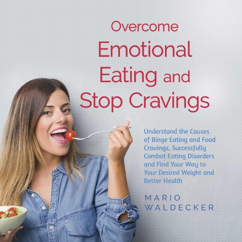 Overcome Emotional Eating and Stop Cravings: Understand the Causes of Binge Eating and Food Cravings, Successfully Combat Eating Disorders and Find Your Way to Your Desired Weight and Better Health - Mario Waldecker