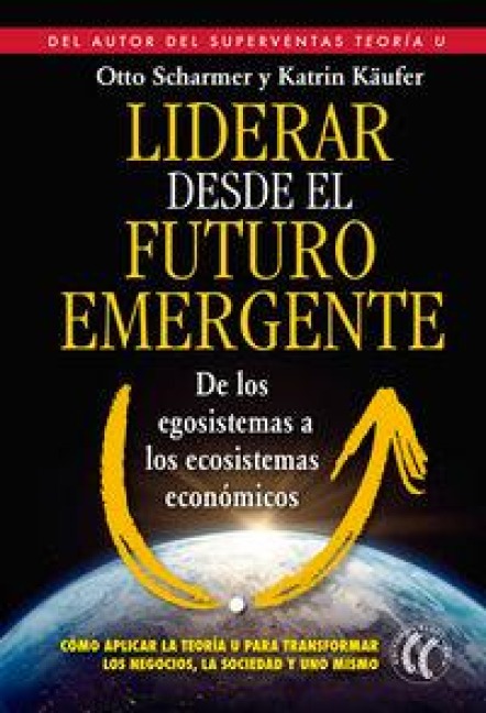 Liderar desde el futuro emergente : de los egosistemas a los ecosistemas económicos - C. Otto Scharmer, Katrin Käufer