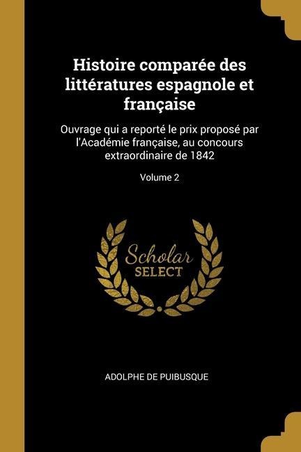 Histoire comparée des littératures espagnole et française: Ouvrage qui a reporté le prix proposé par l'Académie française, au concours extraordinaire - Adolphe De Puibusque