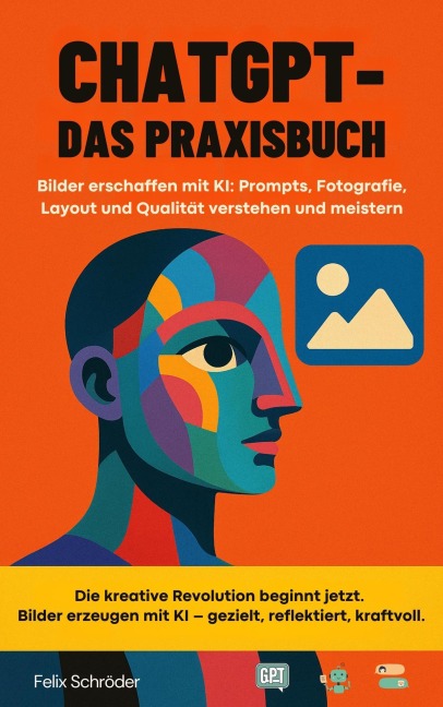 ChatGPT - Das Praxisbuch: Bilder erschaffen mit KI: Prompts, Fotografie, Layout und Qualität verstehen und meistern (KI einfach erklärt) - Felix Schröder