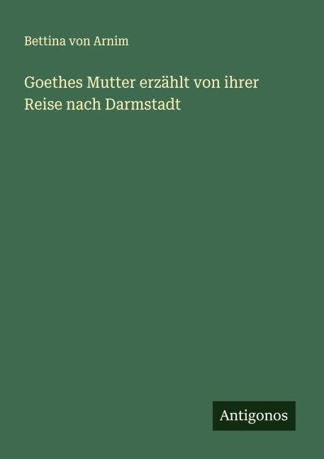 Goethes Mutter erzählt von ihrer Reise nach Darmstadt - Bettina Von Arnim