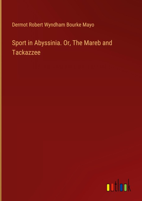 Sport in Abyssinia. Or, The Mareb and Tackazzee - Dermot Robert Wyndham Bourke Mayo