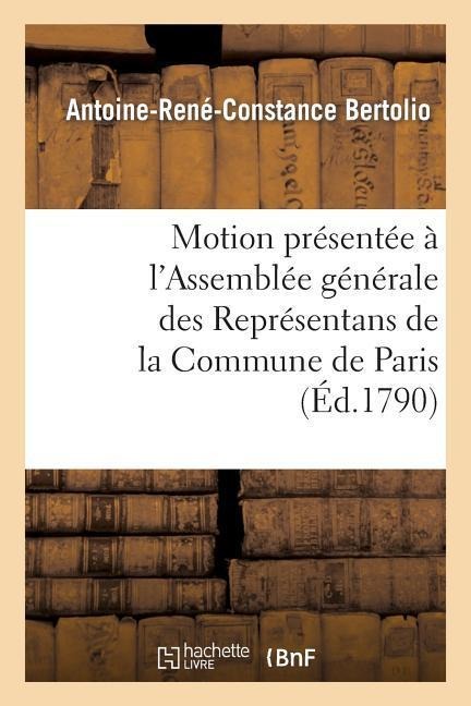 Motion Présentée À l'Assemblée Générale Des Représentans de la Commune de Paris Jeudi 27 Mai 1790 - Antoine-René-Constance Bertolio