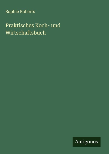 Praktisches Koch- und Wirtschaftsbuch - Sophie Roberts