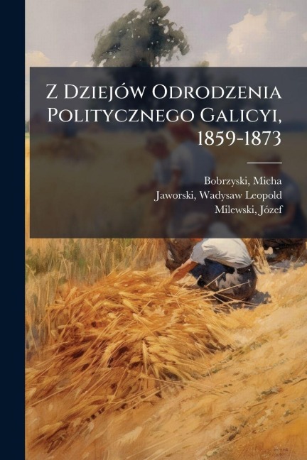 Z DziejÃ3w Odrodzenia Politycznego Galicyi, 1859-1873 - Micha Bobrzynski, Jaworski Wadysaw Leopold, Milewski Jã3zef