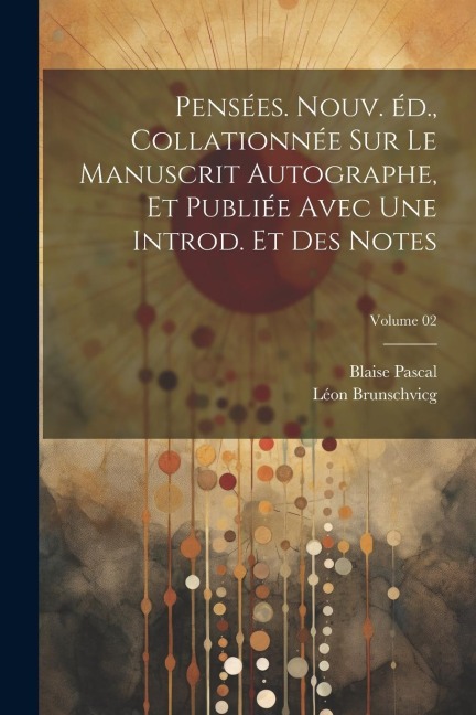 Pensées. Nouv. éd., collationnée sur le manuscrit autographe, et publiée avec une introd. et des notes; Volume 02 - Blaise Pascal, Léon Brunschvicg