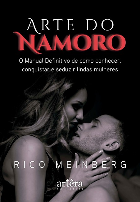 Arte do Namoro: O Manual Definitivo de Como Conhecer, Conquistar e Seduzir Lindas Mulheres - Rico Meinberg