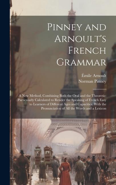 Pinney and Arnoult's French Grammar: A New Method, Combining Both the Oral and the Theoretic: Particularly Calculated to Render the Speaking of French - Norman Pinney, Émile Arnoult