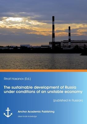 The sustainable development of Russia under conditions of an unstable economy (published in Russian) - Rinat Hasanov
