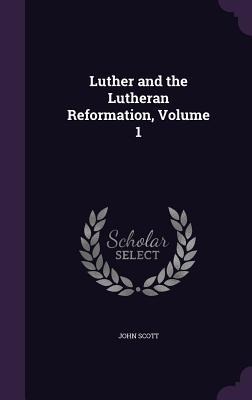 Luther and the Lutheran Reformation, Volume 1 - John Scott