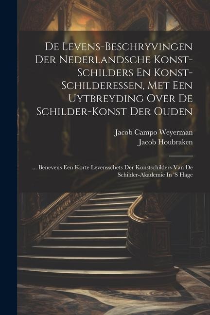 De Levens-beschryvingen Der Nederlandsche Konst-schilders En Konst-schilderessen, Met Een Uytbreyding Over De Schilder-konst Der Ouden: ... Benevens E - Jacob Campo Weyerman