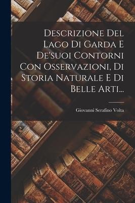Descrizione Del Lago Di Garda E De'suoi Contorni Con Osservazioni, Di Storia Naturale E Di Belle Arti... - Giovanni Serafino Volta