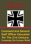Command and General Staff Officer Education for the 21st Century Examining the German Model - Major Luke G. Grossman Usaf