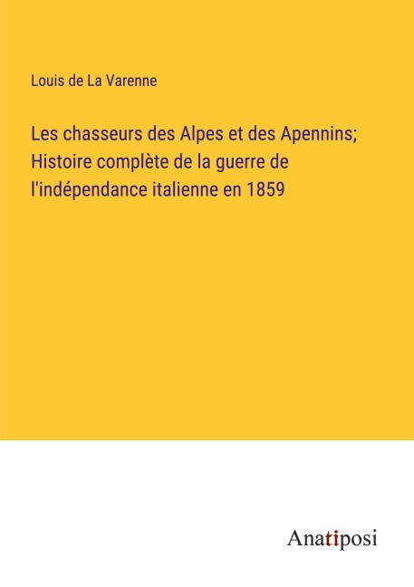 Les chasseurs des Alpes et des Apennins; Histoire complète de la guerre de l'indépendance italienne en 1859 - Louis de La Varenne