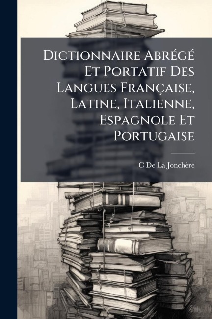 Dictionnaire AbrÃ(c)gÃ(c) Et Portatif Des Langues Française, Latine, Italienne, Espagnole Et Portugaise - C. de la Jonchère