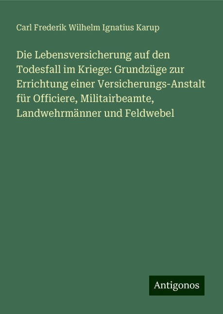 Die Lebensversicherung auf den Todesfall im Kriege: Grundzüge zur Errichtung einer Versicherungs-Anstalt für Officiere, Militairbeamte, Landwehrmänner und Feldwebel - Carl Frederik Wilhelm Ignatius Karup