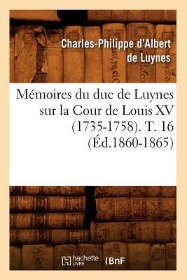 Mémoires Du Duc de Luynes Sur La Cour de Louis XV (1735-1758). T. 16 (Éd.1860-1865) - Charles-Philippe D' Albert de Luynes