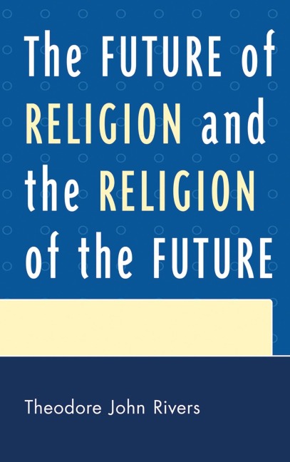 The Future of Religion and the Religion of the Future - Theodore John Rivers