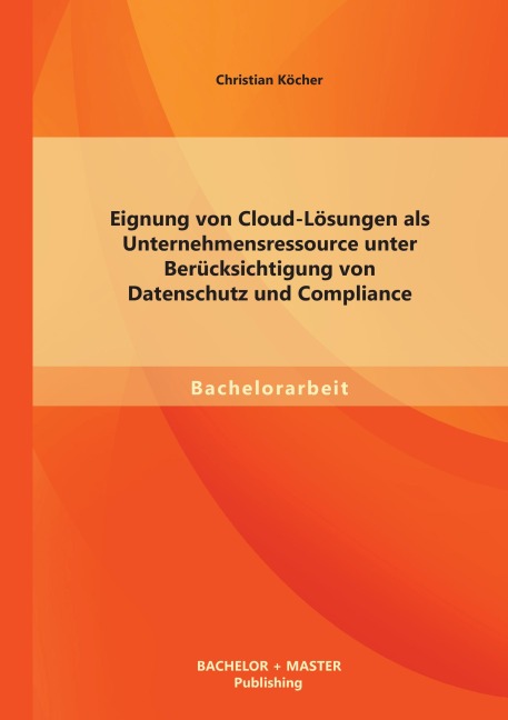 Eignung von Cloud-Lösungen als Unternehmensressource unter Berücksichtigung von Datenschutz und Compliance - Christian Köcher
