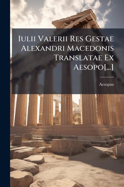 Iulii Valerii Res Gestae Alexandri Macedonis Translatae Ex Aesopo[...] - Aesopus (Historien)