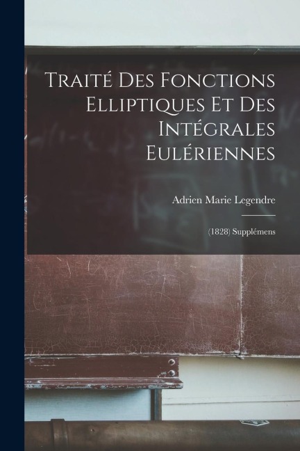 Traité Des Fonctions Elliptiques Et Des Intégrales Eulériennes: (1828) Supplémens - Adrien Marie Legendre