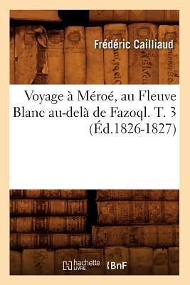 Voyage À Méroé, Au Fleuve Blanc Au-Delà de Fazoql. T. 3 (Éd.1826-1827) - Frédéric Cailliaud