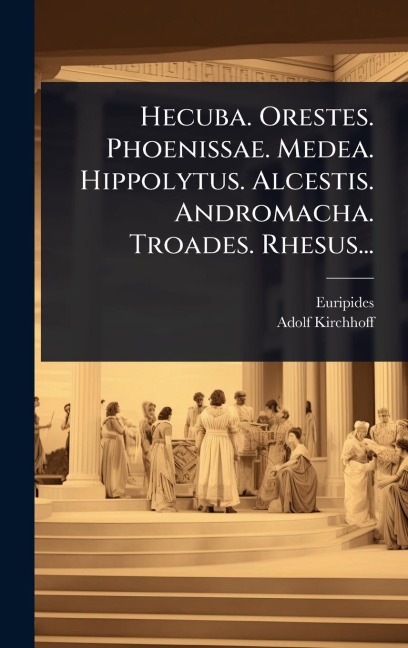 Hecuba. Orestes. Phoenissae. Medea. Hippolytus. Alcestis. Andromacha. Troades. Rhesus... - Adolf Kirchhoff