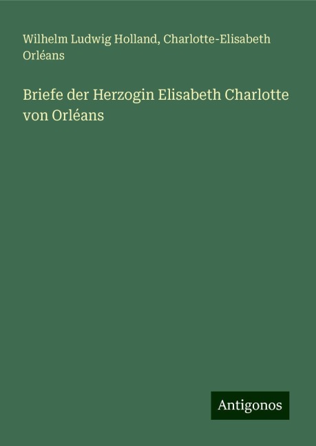 Briefe der Herzogin Elisabeth Charlotte von Orléans - Wilhelm Ludwig Holland, Charlotte-Elisabeth Orléans