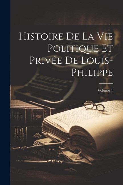 Histoire De La Vie Politique Et Privée De Louis-Philippe; Volume 1 - Anonymous