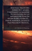 Cover-Bild zum Titel 'Nouveau TraitÃ(c) Des Serins De Canarie, Contenant La Manière De Les Ãlever, De Les Appareiller Pour En Avoir De Belles Races, ... Par M. Hervieux, [stances Par Philemon Trotet]...' von ''