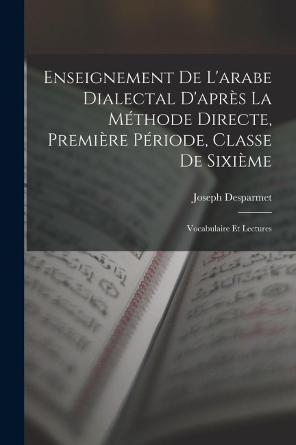 Enseignement De L'arabe Dialectal D'après La Méthode Directe, Première Période, Classe De Sixième: Vocabulaire Et Lectures - Joseph Desparmet