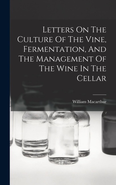 Letters On The Culture Of The Vine, Fermentation, And The Management Of The Wine In The Cellar - William MacArthur