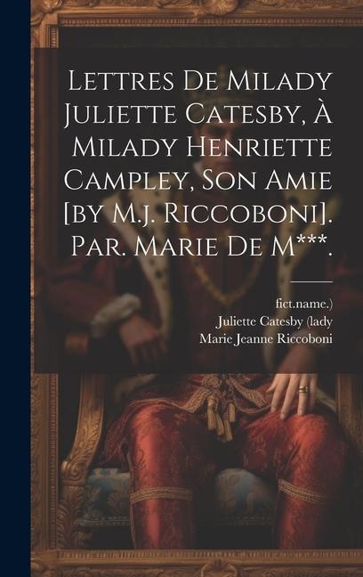 Lettres De Milady Juliette Catesby, À Milady Henriette Campley, Son Amie [by M.j. Riccoboni]. Par. Marie De M***. - Marie Jeanne Riccoboni, Fict Name ).