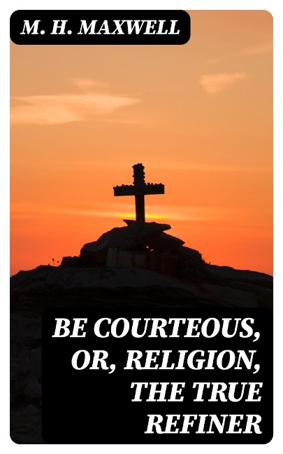 Be Courteous, or, Religion, the True Refiner - M. H. Maxwell