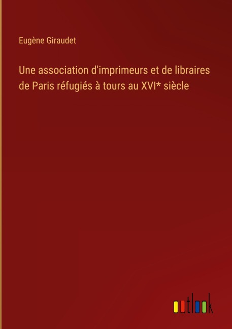Une association d'imprimeurs et de libraires de Paris réfugiés à tours au XVI* siècle - Eugène Giraudet