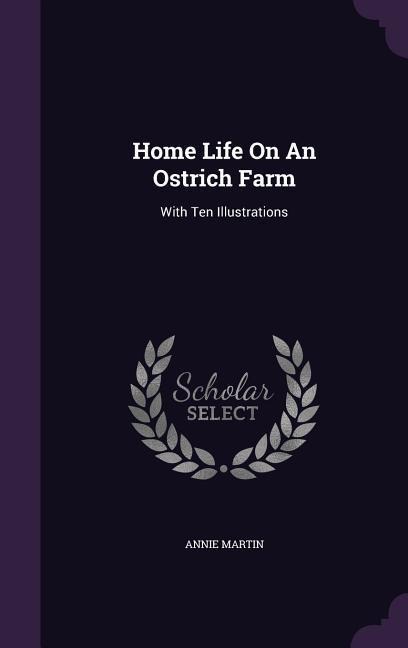 Home Life On An Ostrich Farm: With Ten Illustrations - Annie Martin