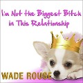 I'm Not the Biggest Bitch in This Relationship Lib/E: Hilarious, Heartwarming Tales about Man's Best Friend from America's Favorite Humorists - Various Authors, Wade Rouse