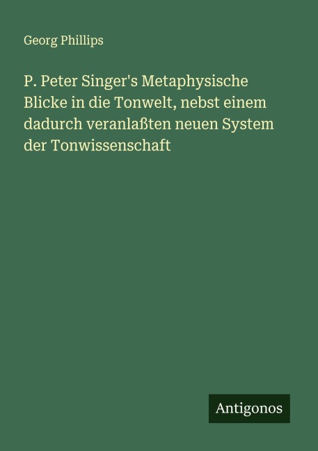 P. Peter Singer's Metaphysische Blicke in die Tonwelt, nebst einem dadurch veranlaßten neuen System der Tonwissenschaft - Georg Phillips