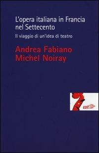 L' opera italiana in Francia nel Settecento. Il viaggio di un'idea di teatro - Andrea Fabiano, Michel Noiray