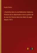 Cover-Bild zum Titel 'L'Autriche dans la confédération italienne; Histoire de la diplomatie et de la police de la cour de Vienne dans les états du pape depuis 1815' von 'Eugène Rendu'