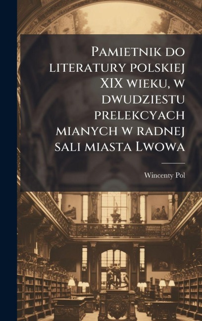Pamietnik do literatury polskiej XIX wieku, w dwudziestu prelekcyach mianych w radnej sali miasta Lwowa - Wincenty Pol