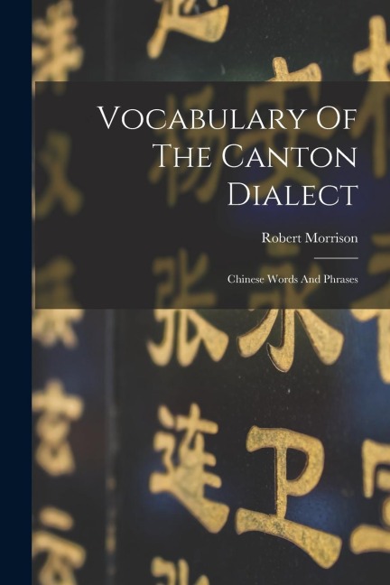 Vocabulary Of The Canton Dialect: Chinese Words And Phrases - Robert Morrison
