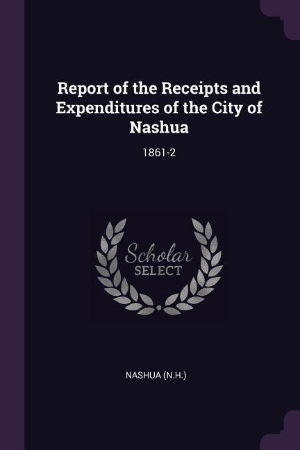Report of the Receipts and Expenditures of the City of Nashua - Nashua Nashua