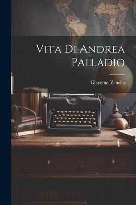 Vita Di Andrea Palladio - Giacomo Zanella