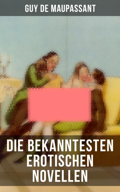 Die bekanntesten erotischen Novellen von Guy de Maupassant - Guy de Maupassant