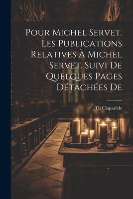 Pour Michel Servet. Les publications relatives à Michel Servet. Suivi de quelques pages détachées de - Claparède Th