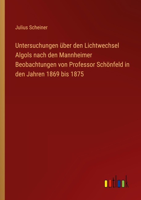 Untersuchungen über den Lichtwechsel Algols nach den Mannheimer Beobachtungen von Professor Schönfeld in den Jahren 1869 bis 1875 - Julius Scheiner